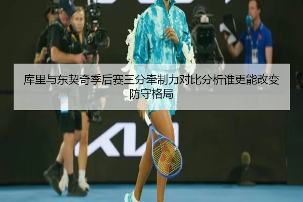 库里与东契奇季后赛三分牵制力对比分析谁更能改变防守格局