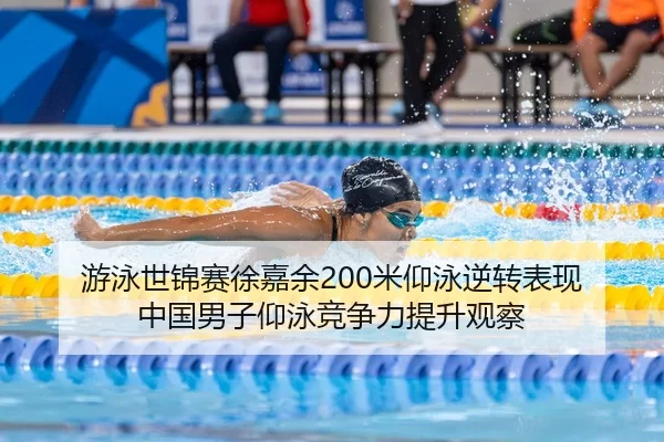 游泳世锦赛徐嘉余200米仰泳逆转表现 中国男子仰泳竞争力提升观察